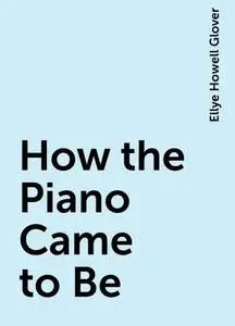 «How the Piano Came to Be» by Ellye Howell Glover