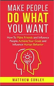 Make People Do What You Want: How To Make Friends and Influence People, Achieve Your Goals and Influence Human Behavior