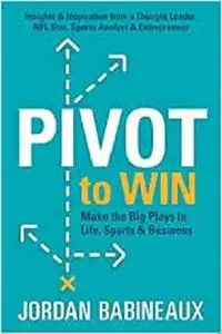 Pivot to Win: Make The Big Plays In Life, Sports & Business