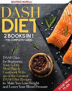 DASH Diet: The Complete Guide. 2 Books in 1 - DASH Diet for Beginners, Your 21-Day Meal Plan