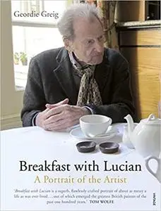 Breakfast with Lucian: The Astounding Life and Outrageous Times of Britain's Great Modern Painter