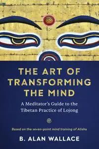 The Art of Transforming the Mind: A Meditator's Guide to the Tibetan Practice of Lojong