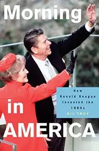 Morning in America: How Ronald Reagan Invented the 1980's: How Ronald Reagan Invented the 1980's