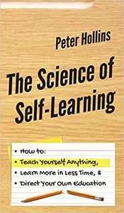 The Science of Self-Learning: How to Teach Yourself Anything, Learn More in Less Time, and Direct Your Own Education