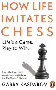 How Life Imitates Chess: Making the Right Moves, From the Board to the Boardroom.