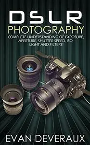DSLR Photography: Complete Understanding Of Exposure, Aperture, Shutter Speed, ISO, Light And Filters!