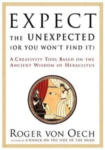 «Expect the Unexpected (Or You Won't Find It): A Creativity Tool Based on the Ancient Wisdom of H» by Roger Von Oech