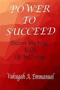 POWER TO SUCCEED: Why People Fail In Life And Destiny