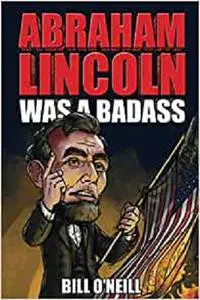 Abraham Lincoln Was A Badass: Crazy But True Stories About The United States’ 16th President