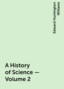 «A History of Science — Volume 2» by Edward Huntington Williams