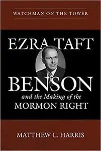 Watchman on the Tower: Ezra Taft Benson and the Making of the Mormon Right