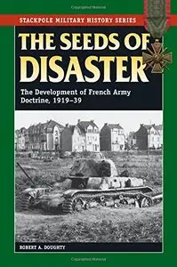 The Seeds of Disaster: The Development of French Army Doctrine, 1919-1939 (Stackpole Military History Series)