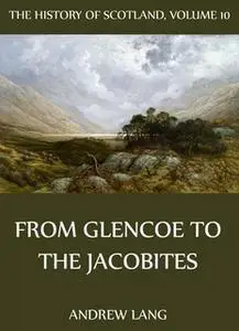 «The History Of Scotland - Volume 10: From Glencoe To The Jacobites» by Andrew Lang