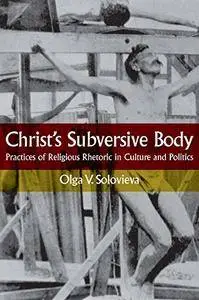 Christ's Subversive Body: Practices of Religious Rhetoric in Culture and Politics