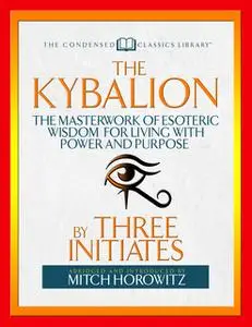 «The Kybalion (Condensed Classics): The Masterwork of Esoteric Wisdom for Living with Power and Purpose» by Mitch Horowi