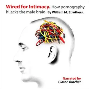 Wired for Intimacy: How Pornography Hijacks the Male Brain [Audiobook]