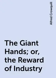 «The Giant Hands; or, the Reward of Industry» by Alfred Crowquill