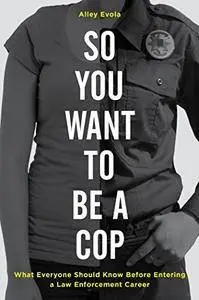 So You Want to Be a Cop: What Everyone Should Know Before Entering a Law Enforcement Career