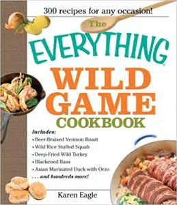 The Everything Wild Game Cookbook: From Fowl And Fish to Rabbit And Venison--300 Recipes for Home-cooked Meals