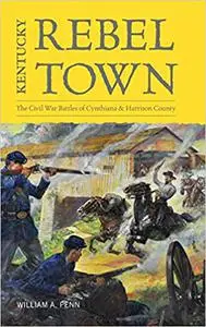 Kentucky Rebel Town: The Civil War Battles of Cynthiana and Harrison County