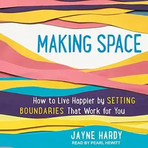 Making Space: How to Live Happier by Setting Boundaries That Work for You