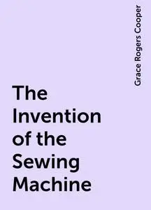 «The Invention of the Sewing Machine» by Grace Rogers Cooper