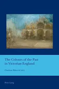 The Colours of the Past in Victorian England (Cultural Interactions: Studies in the Relationship between the Arts)