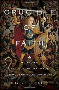 Crucible of Faith: The Ancient Revolution That Made Our Modern Religious World