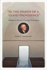 "In the Hands of a Good Providence": Religion in the Life of George Washington