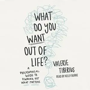 What Do You Want Out of Life?: A Philosophical Guide to Figuring Out What Matters [Audiobook]