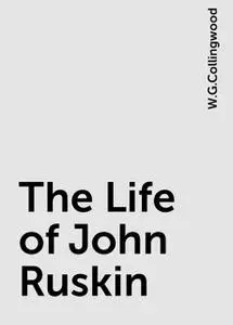 «The Life of John Ruskin» by W.G.Collingwood