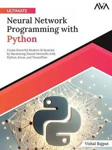 Ultimate Neural Network Programming with Python: Create Powerful Modern AI Systems by Harnessing Neural Networks with Python