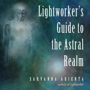 «Lightworker's Guide to the Astral Realm» by Sahvanna Arienta