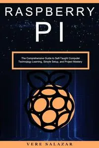 Raspberry PI: The Comprehensive Guide to Self-Taught Computer Technology Learning, Simple Setup, and Project Mastery