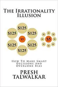 The Irrationality Illusion: How To Make Smart Decisions And Overcome Bias