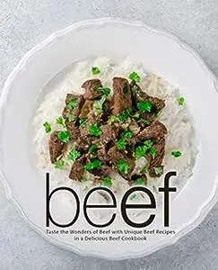 Beef: Taste the Wonders of Beef with Unique Beef Recipes in a Delicious Beef Cookbook