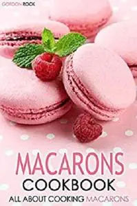 Macarons Cookbook: All about Cooking Macarons