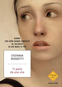 Ti parlo da una vita. Donne che non hanno creduto al silenzio di chi non c'è più - Stefania Rossotti