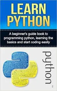 LEARN PYTHON: A beginner's guide book to programming python, learning the basics and start coding easily