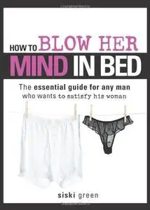 How to Blow Her Mind in Bed: The essential guide for any man who wants to satisfy his woman (Repost)