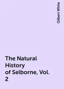 «The Natural History of Selborne, Vol. 2» by Gilbert White