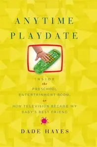«Anytime Playdate: Inside the Preschool Entertainment Boom, or, How Television Became My Baby's Best Friend» by Dade Hay