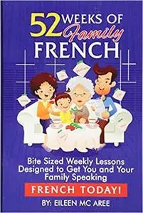 52 Weeks of Family French: Bite Sized Weekly Lessons Designed to Get You and Your Family Speaking French Today