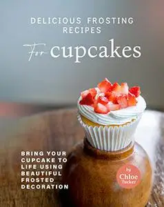 Delicious Frosting Recipes for Cupcakes: Bring Your Cupcake to Life Using Beautiful Frosted Decoration