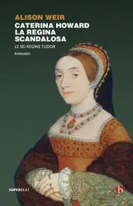 Alison Weir - Caterina Howard. La Regina Scandalosa