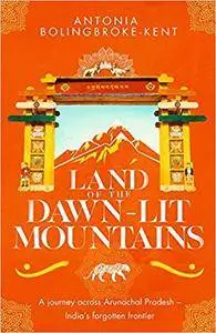 Land of the Dawn-lit Mountains: A Journey across Arunachal Pradesh--India's Forgotten Frontier