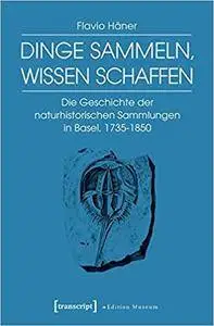 Dinge sammeln, Wissen schaffen: Die Geschichte der naturhistorischen Sammlungen in Basel, 1735-1850 (Edition Museum)