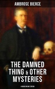 «The Damned Thing & Other Ambrose Bierce's Mysteries (4 Books in One Edition)» by Ambrose Bierce