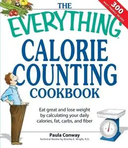 The Everything Calorie Counting Cookbook: Calculate your daily caloric intake–and fat, carbs, and daily fiber–with these 300