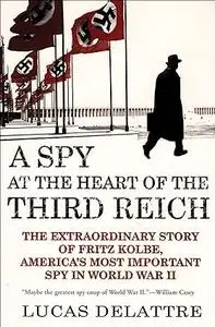 A Spy at the Heart of the Third Reich: The Extraordinary Story of Fritz Kolbe, America's Most Important Spy in World War II